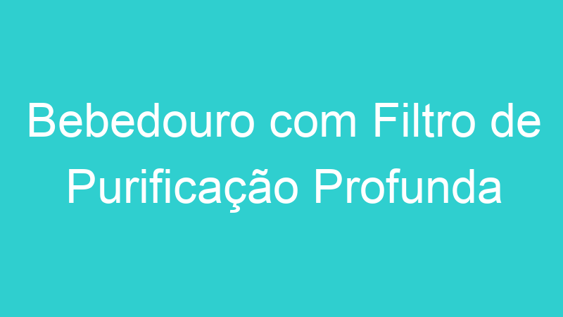 Bebedouro com Filtro de Purificação Profunda
