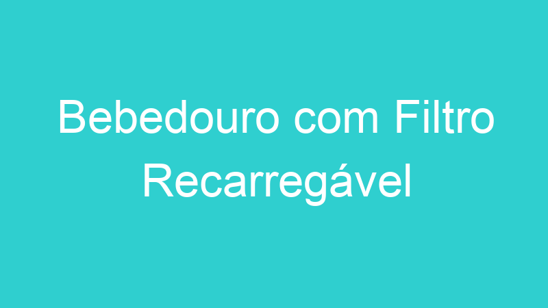 Bebedouro com Filtro Recarregável