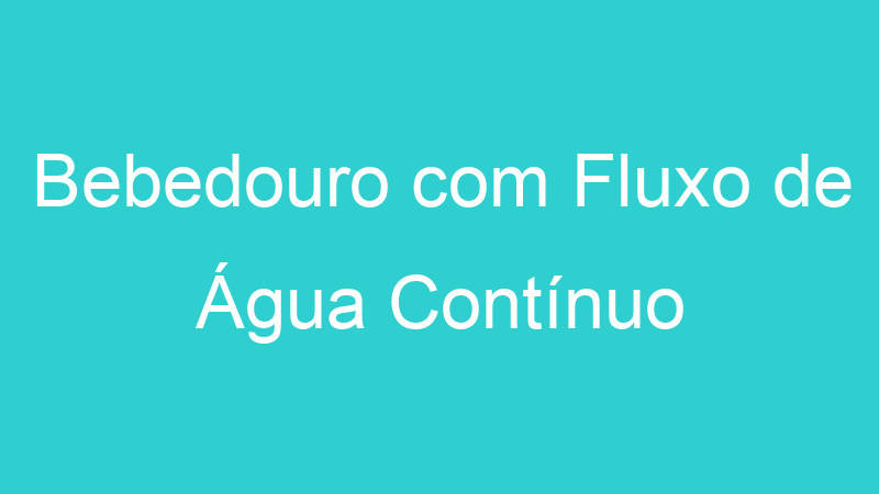 Bebedouro com Fluxo de Água Contínuo