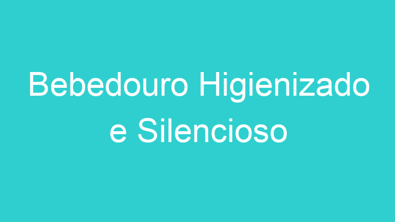 Bebedouro Higienizado e Silencioso
