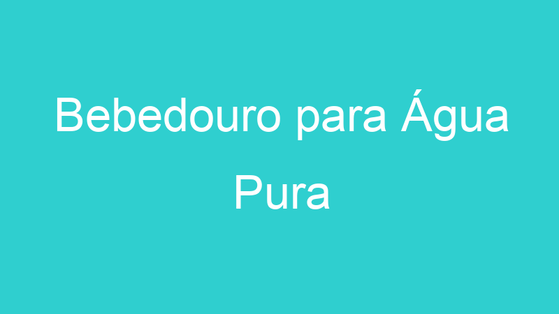 Bebedouro para Água Pura