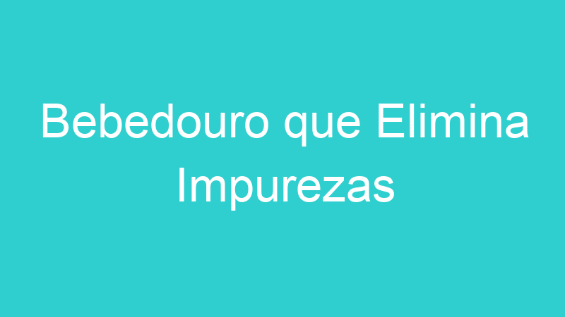 Bebedouro que Elimina Impurezas