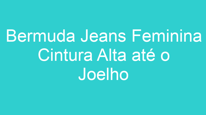 Bermuda Jeans Feminina Cintura Alta até o Joelho