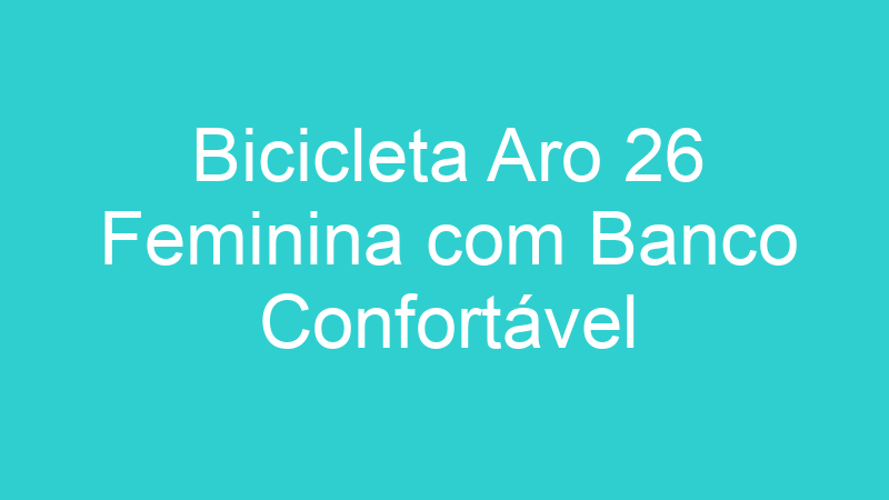 Bicicleta Aro 26 Feminina com Banco Confortável
