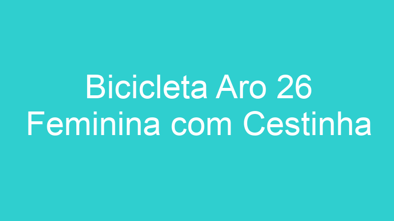 Bicicleta Aro 26 Feminina com Cestinha