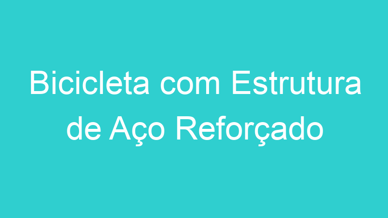 Bicicleta com Estrutura de Aço Reforçado