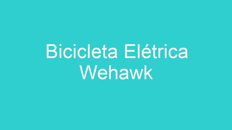 Bicicleta Elétrica Wehawk