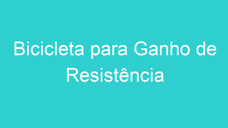 Bicicleta para Ganho de Resistência