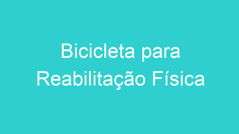 Bicicleta para Reabilitação Física