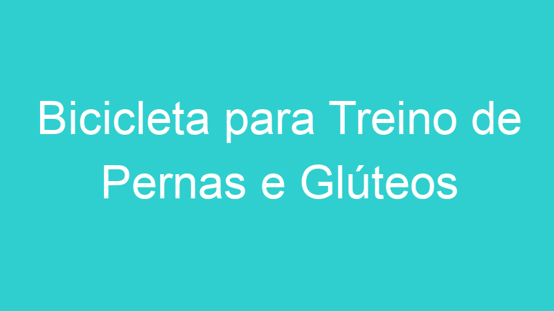 Bicicleta para Treino de Pernas e Glúteos
