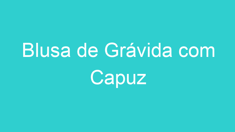 Blusa de Grávida com Capuz