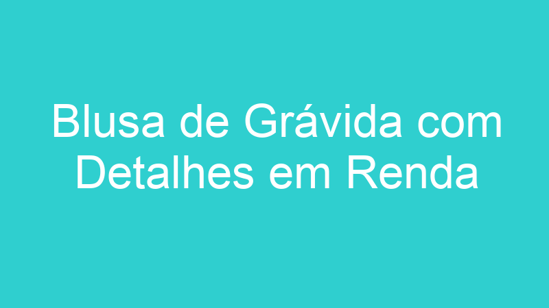 Blusa de Grávida com Detalhes em Renda