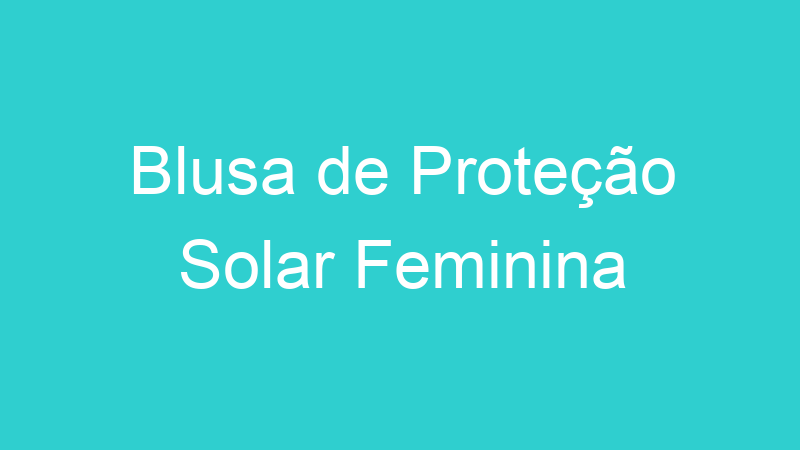 Blusa de Proteção Solar Feminina
