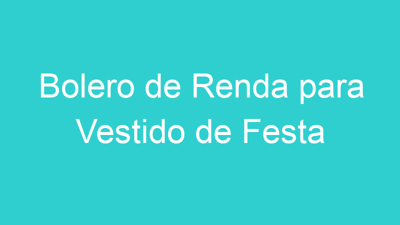Bolero de Renda para Vestido de Festa