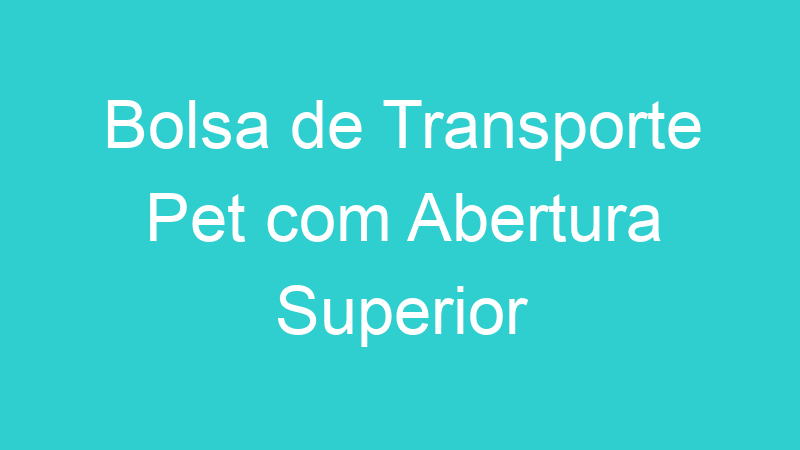 Bolsa de Transporte Pet com Abertura Superior