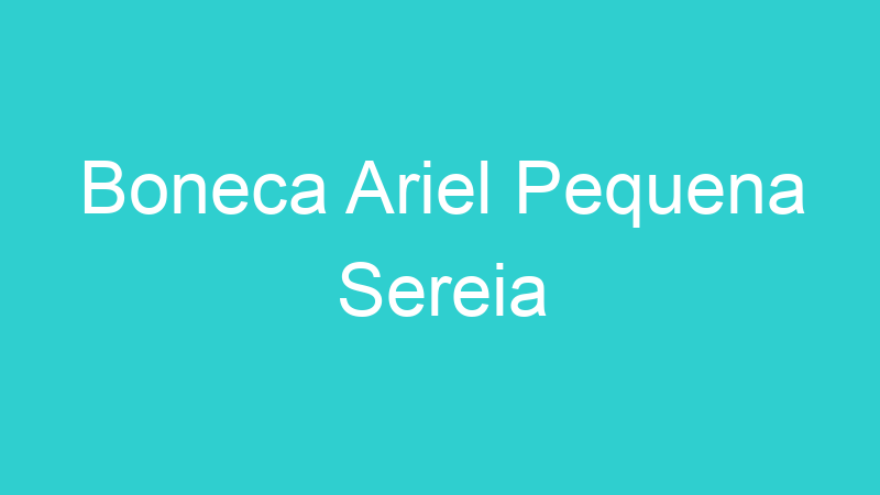 Boneca Ariel Pequena Sereia