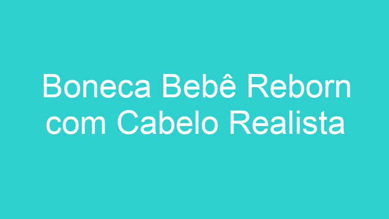 Boneca Bebê Reborn com Cabelo Realista
