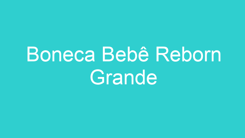 Boneca Bebê Reborn Grande