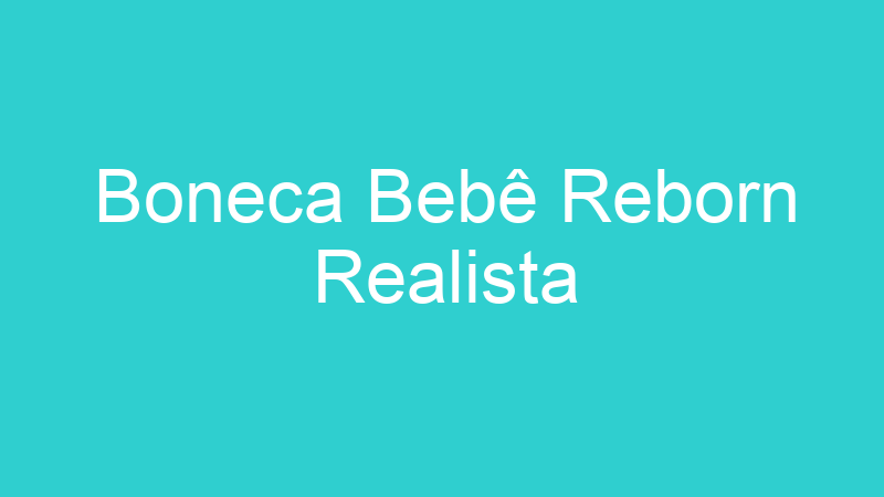 Boneca Bebê Reborn Realista