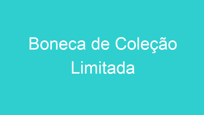 Boneca de Coleção Limitada