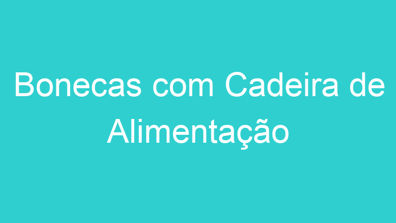 Bonecas com Cadeira de Alimentação