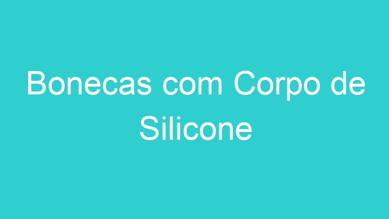 Bonecas com Corpo de Silicone