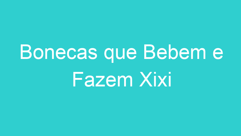 Bonecas que Bebem e Fazem Xixi