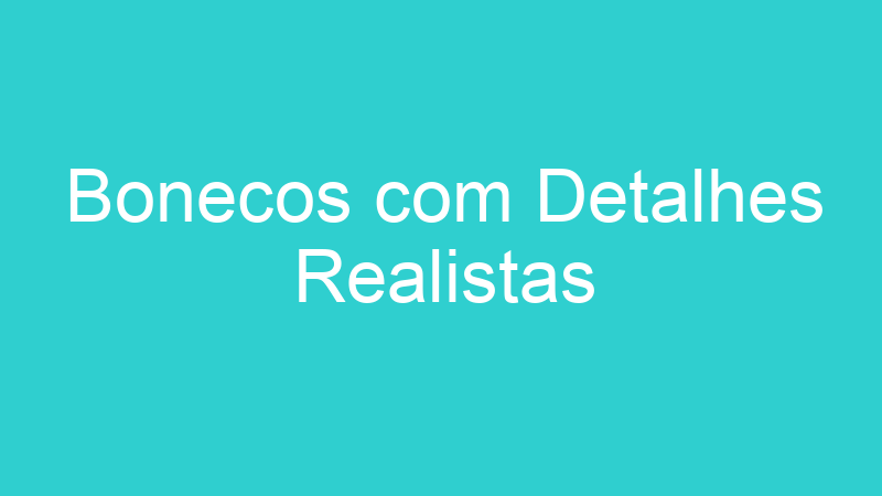 Bonecos com Detalhes Realistas