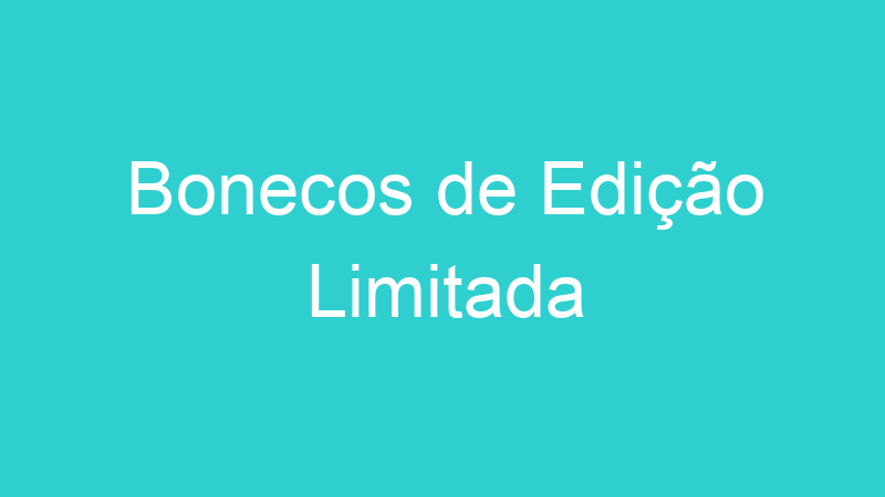 Bonecos de Edição Limitada