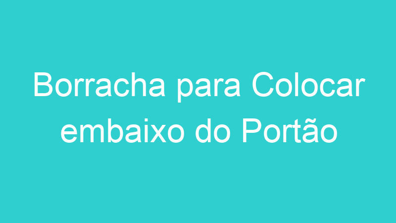 Borracha para Colocar embaixo do Portão