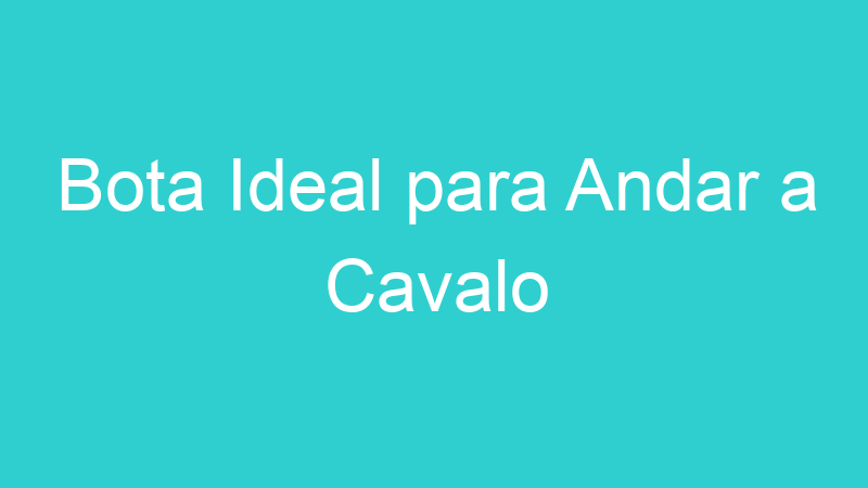 Bota Ideal para Andar a Cavalo