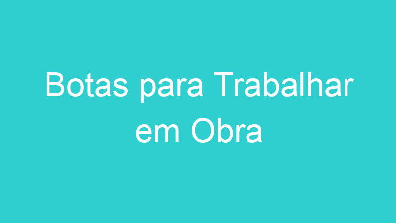 Botas para Trabalhar em Obra