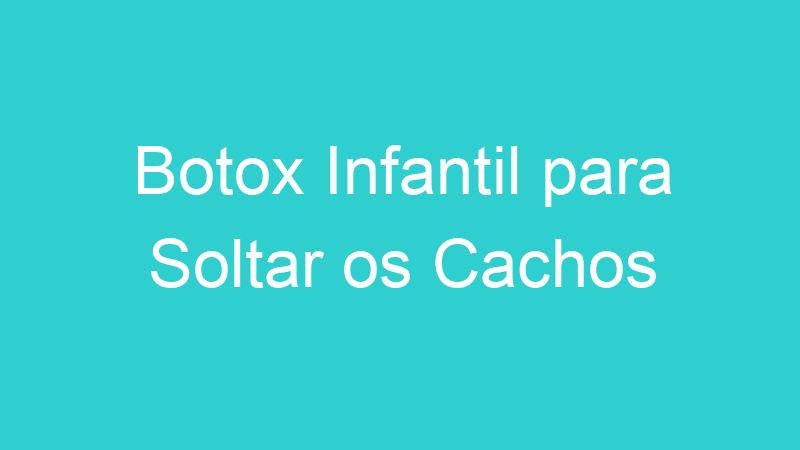 Botox Infantil para Soltar os Cachos