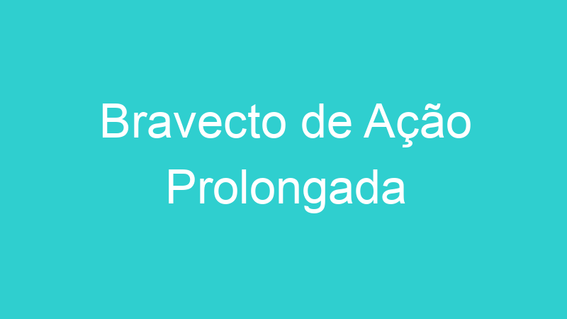Bravecto de Ação Prolongada