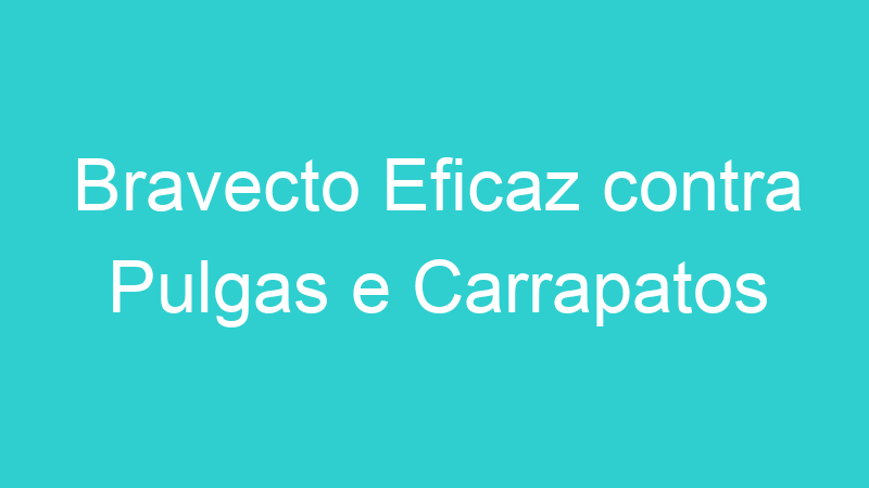 Bravecto Eficaz contra Pulgas e Carrapatos
