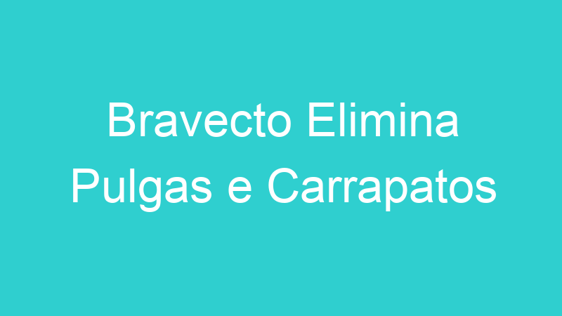 Bravecto Elimina Pulgas e Carrapatos