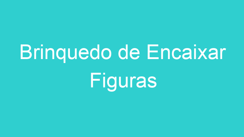 Brinquedo de Encaixar Figuras