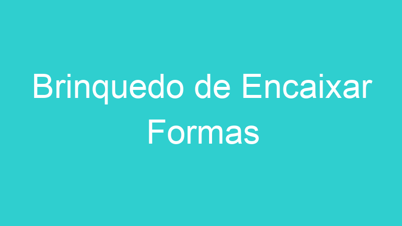 Brinquedo de Encaixar Formas