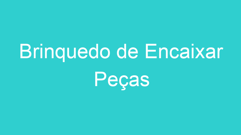 Brinquedo de Encaixar Peças