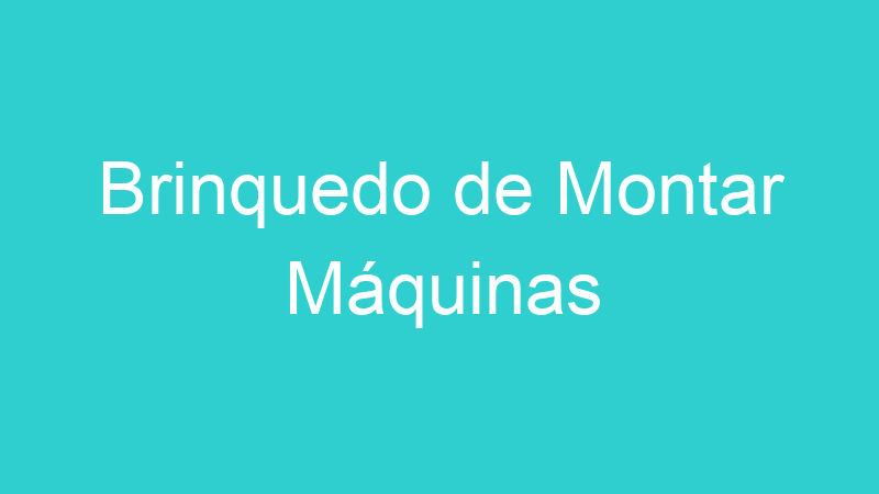 Brinquedo de Montar Máquinas