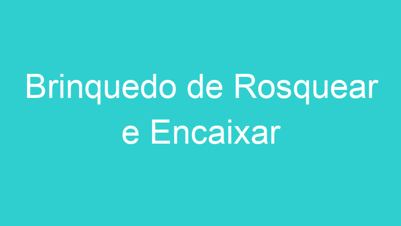 Brinquedo de Rosquear e Encaixar