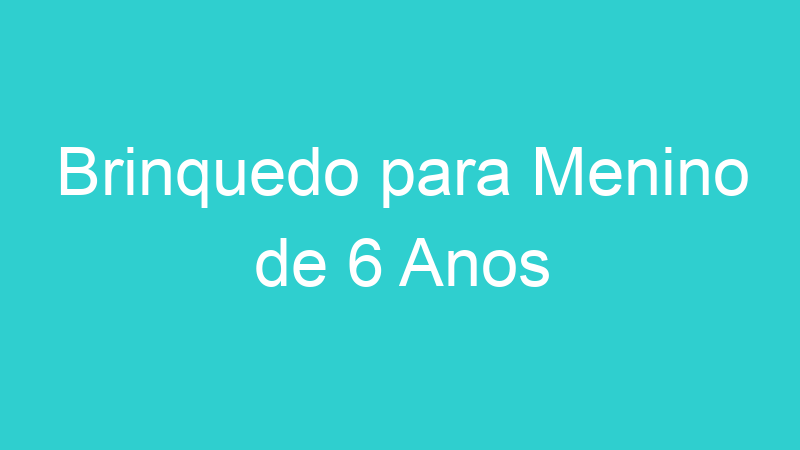 Brinquedo para Menino de 6 Anos