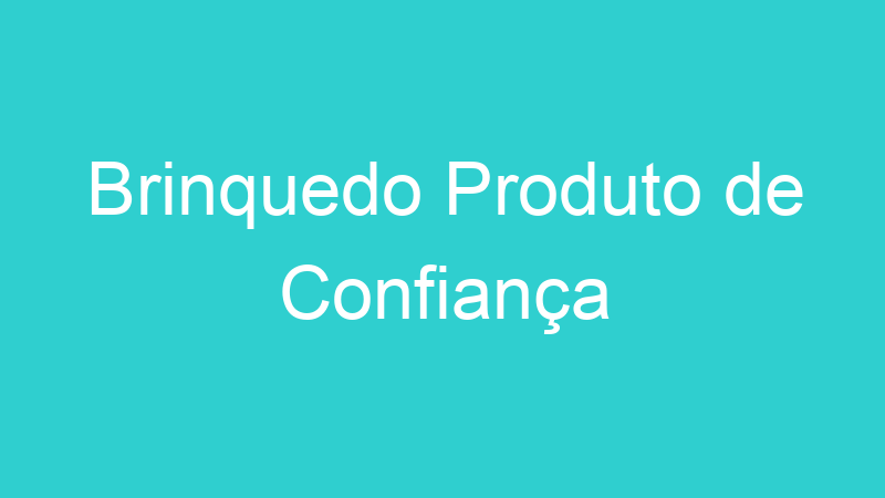 Brinquedo Produto de Confiança