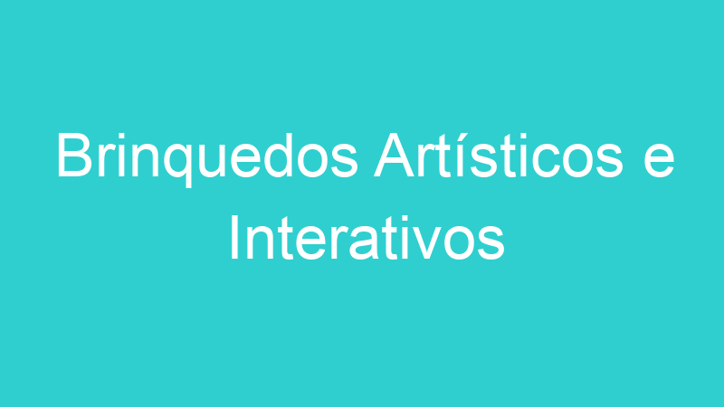 Brinquedos Artísticos e Interativos