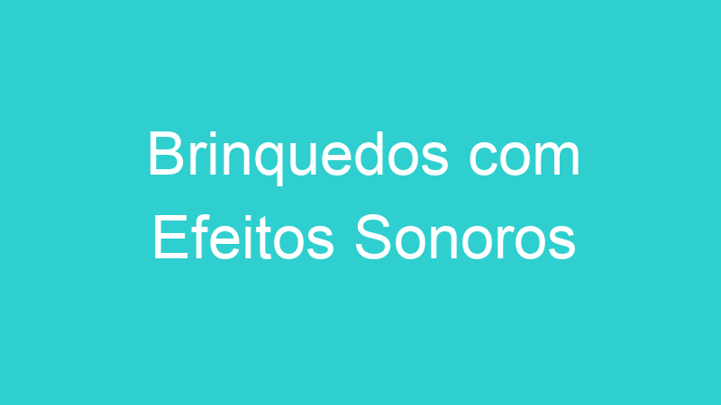 Brinquedos com Efeitos Sonoros