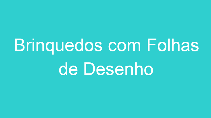 Brinquedos com Folhas de Desenho
