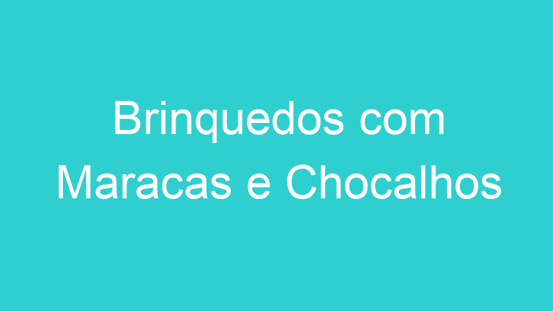 Brinquedos com Maracas e Chocalhos