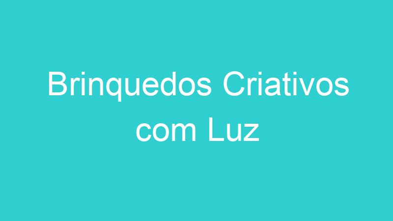 Brinquedos Criativos com Luz