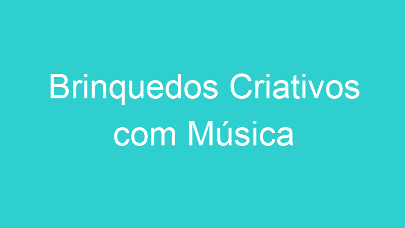 Brinquedos Criativos com Música