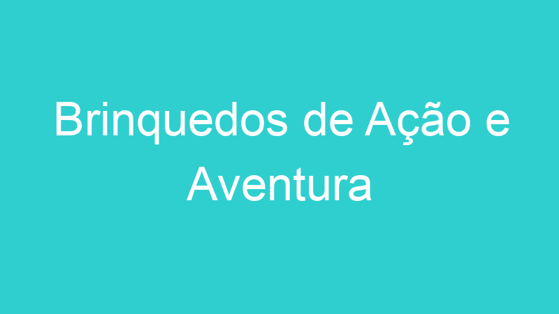 Brinquedos de Ação e Aventura